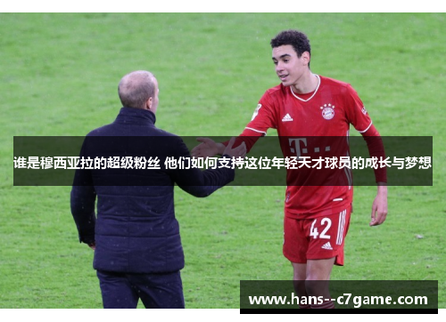 谁是穆西亚拉的超级粉丝 他们如何支持这位年轻天才球员的成长与梦想 谁是穆西亚拉的超级粉丝 他们如何支持这位年轻天才球员的成长与梦想