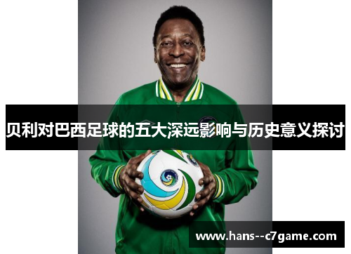 贝利对巴西足球的五大深远影响与历史意义探讨 贝利对巴西足球的五大深远影响与历史意义探讨