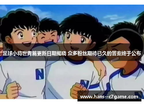 足球小将世青篇更新日期揭晓 众多粉丝期待已久的答案终于公布 足球小将世青篇更新日期揭晓 众多粉丝期待已久的答案终于公布