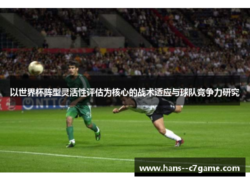 以世界杯阵型灵活性评估为核心的战术适应与球队竞争力研究 以世界杯阵型灵活性评估为核心的战术适应与球队竞争力研究