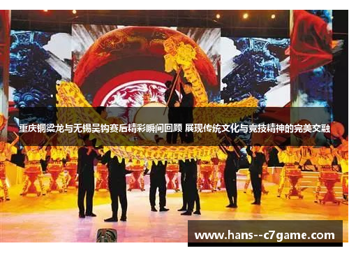 重庆铜梁龙与无锡吴钩赛后精彩瞬间回顾 展现传统文化与竞技精神的完美交融