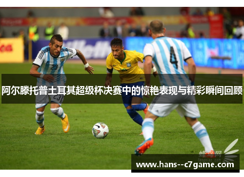 阿尔滕托普土耳其超级杯决赛中的惊艳表现与精彩瞬间回顾