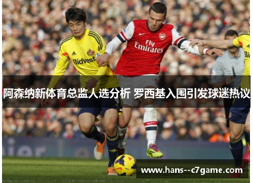 阿森纳新体育总监人选分析 罗西基入围引发球迷热议 阿森纳新体育总监人选分析 罗西基入围引发球迷热议