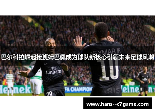 巴尔科拉崛起接班姆巴佩成为球队新核心引领未来足球风潮