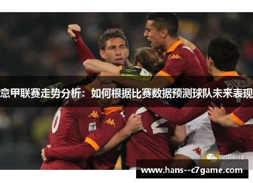 意甲联赛走势分析:如何根据比赛数据预测球队未来表现 意甲联赛走势分析:如何根据比赛数据预测球队未来表现