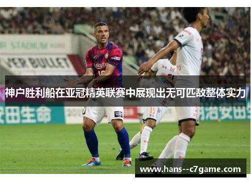 神户胜利船在亚冠精英联赛中展现出无可匹敌整体实力