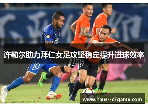 许勒尔助力拜仁女足攻坚稳定提升进球效率 许勒尔助力拜仁女足攻坚稳定提升进球效率