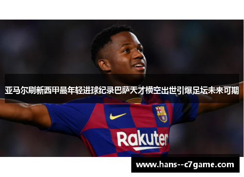 亚马尔刷新西甲最年轻进球纪录巴萨天才横空出世引爆足坛未来可期 亚马尔刷新西甲最年轻进球纪录巴萨天才横空出世引爆足坛未来可期