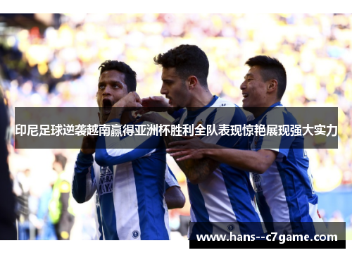 印尼足球逆袭越南赢得亚洲杯胜利全队表现惊艳展现强大实力 印尼足球逆袭越南赢得亚洲杯胜利全队表现惊艳展现强大实力