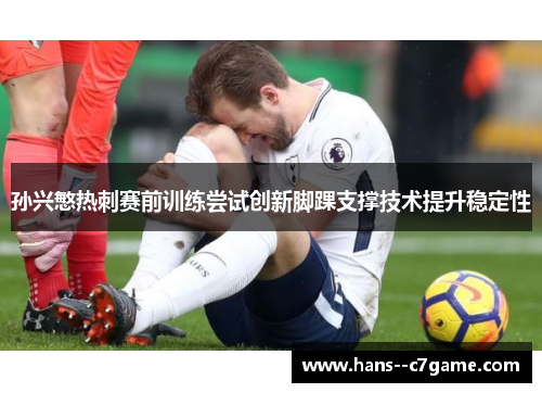 孙兴慜热刺赛前训练尝试创新脚踝支撑技术提升稳定性 孙兴慜热刺赛前训练尝试创新脚踝支撑技术提升稳定性