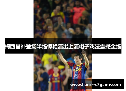 梅西替补登场半场惊艳演出上演帽子戏法震撼全场