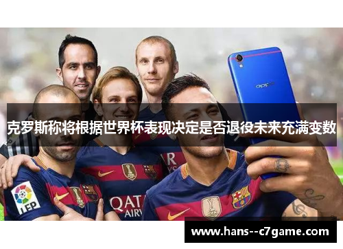 克罗斯称将根据世界杯表现决定是否退役未来充满变数