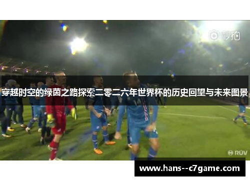 穿越时空的绿茵之路探索二零二六年世界杯的历史回望与未来图景