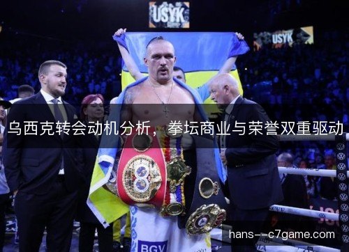 乌西克转会动机分析，拳坛商业与荣誉双重驱动