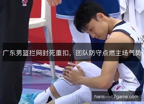 广东男篮拦网封死重扣,团队防守点燃主场气势 广东男篮拦网封死重扣,团队防守点燃主场气势