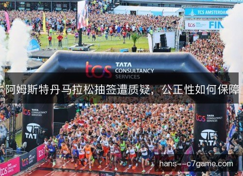 阿姆斯特丹马拉松抽签遭质疑,公正性如何保障 阿姆斯特丹马拉松抽签遭质疑,公正性如何保障