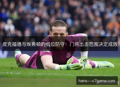 皮克福德与埃弗顿的低位防守：门将出击范围决定成败
